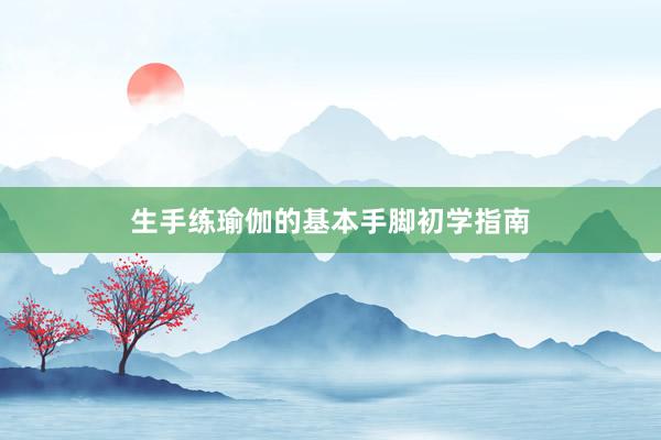 生手练瑜伽的基本手脚初学指南