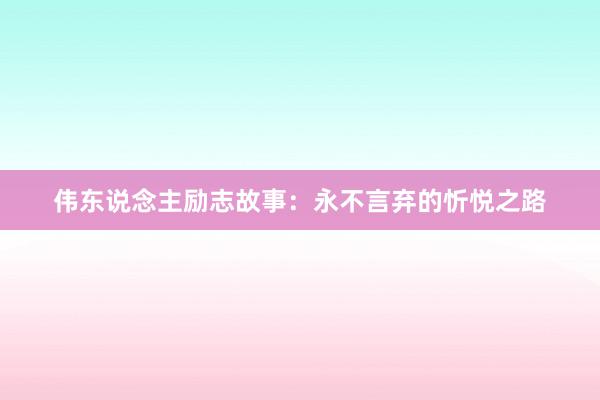 伟东说念主励志故事:永不言弃的忻悦之路