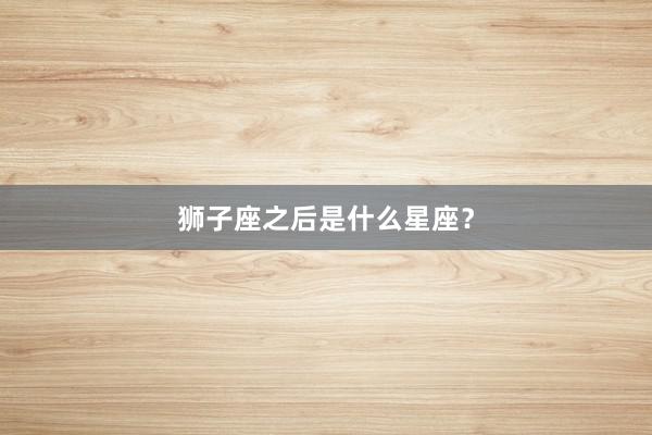 狮子座之后是什么星座？
