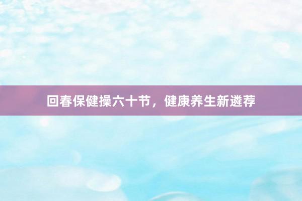 回春保健操六十节，健康养生新遴荐