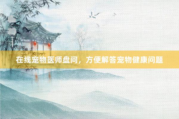 在线宠物医师盘问，方便解答宠物健康问题