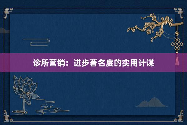 诊所营销：进步著名度的实用计谋